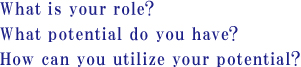 What is your role?What potential do you have?How can you utilize your potential?